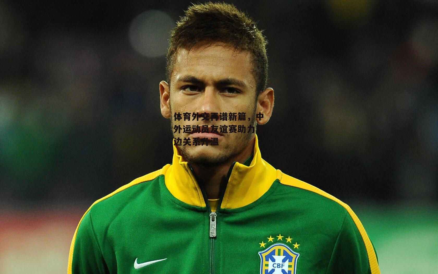 体育外交再谱新篇，中外运动员友谊赛助力双边关系升温