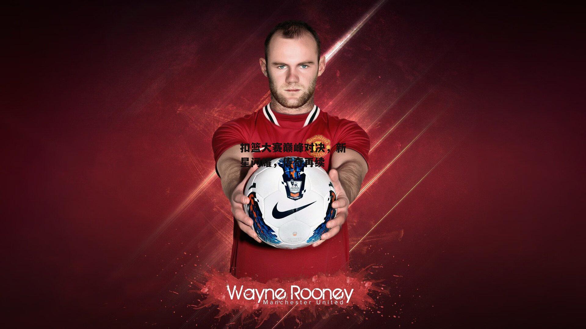 扣篮大赛巅峰对决，新星闪耀，传奇再续