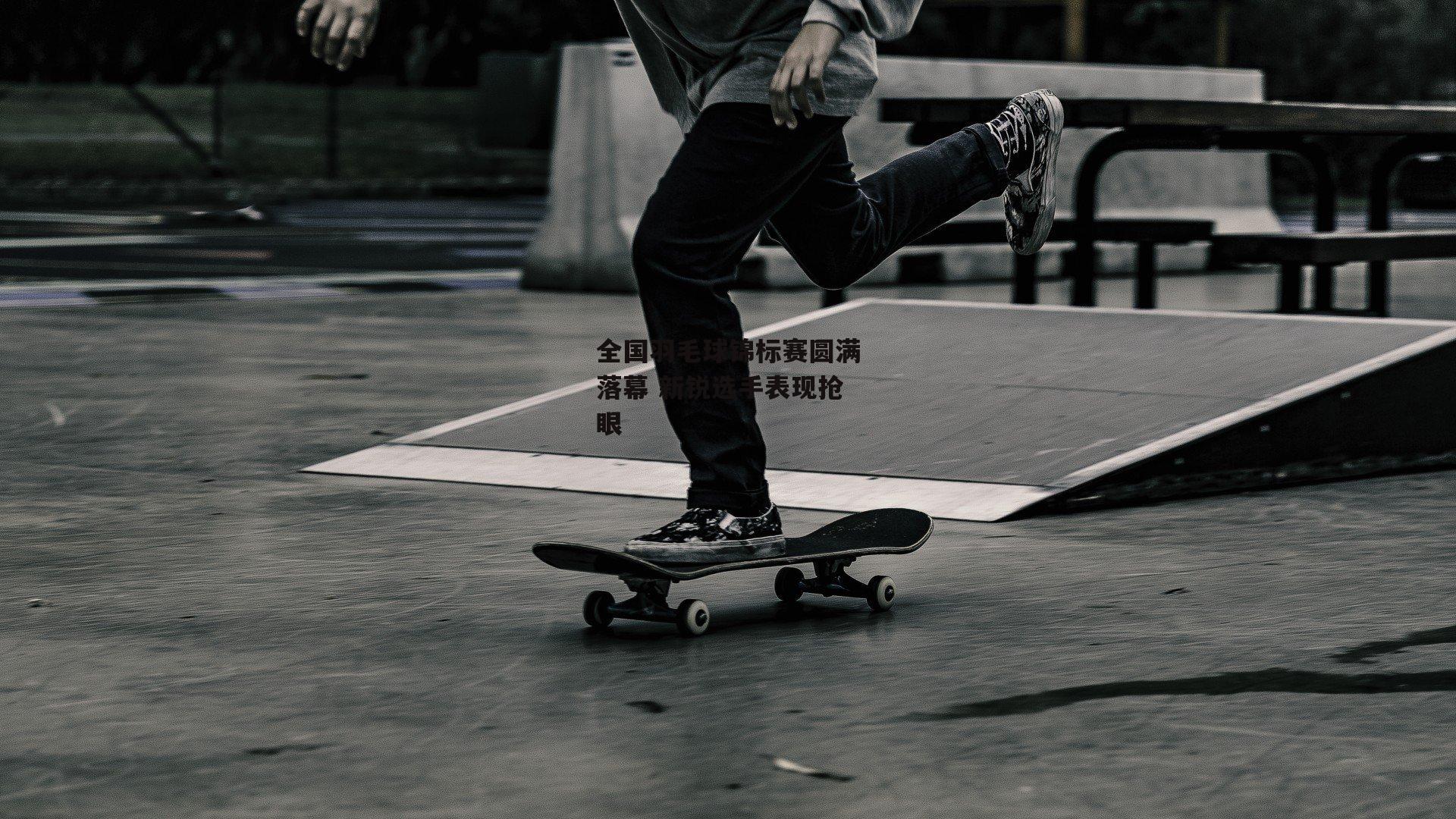 全国羽毛球锦标赛圆满落幕 新锐选手表现抢眼