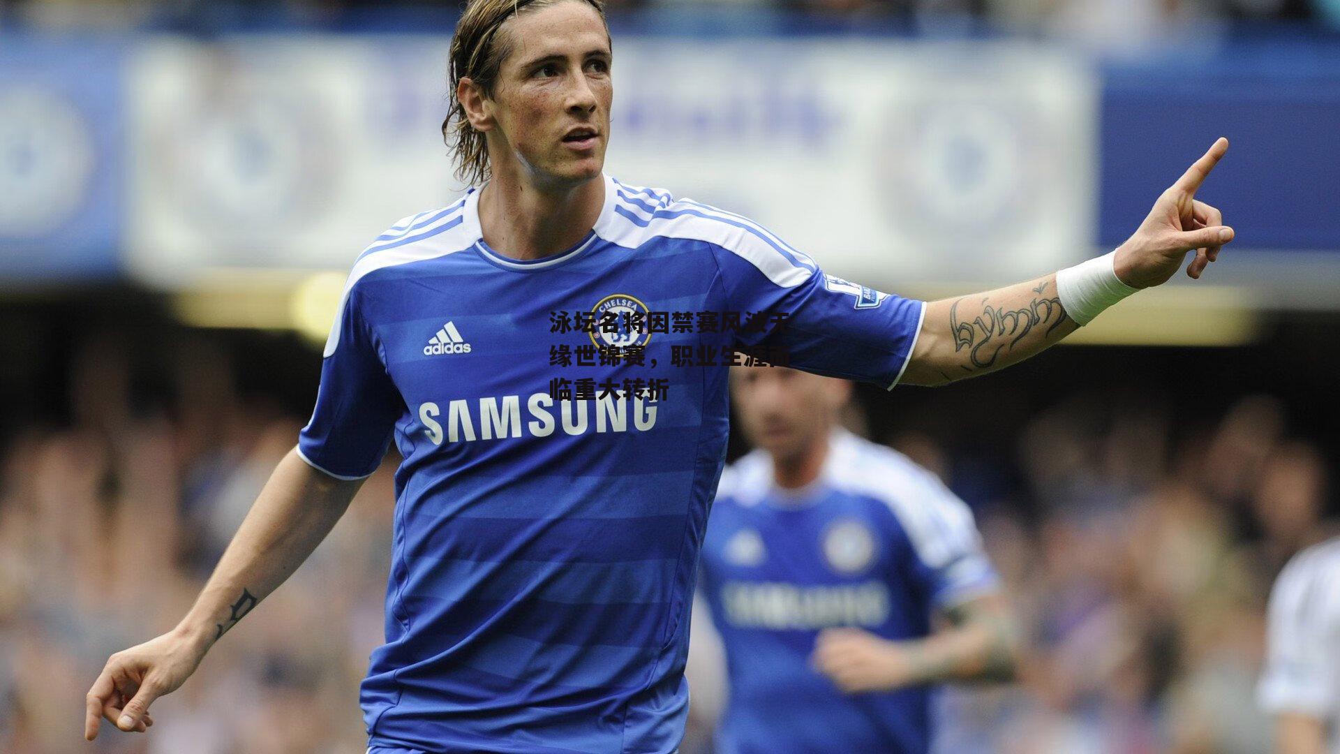 泳坛名将因禁赛风波无缘世锦赛,职业生涯面临重大转折