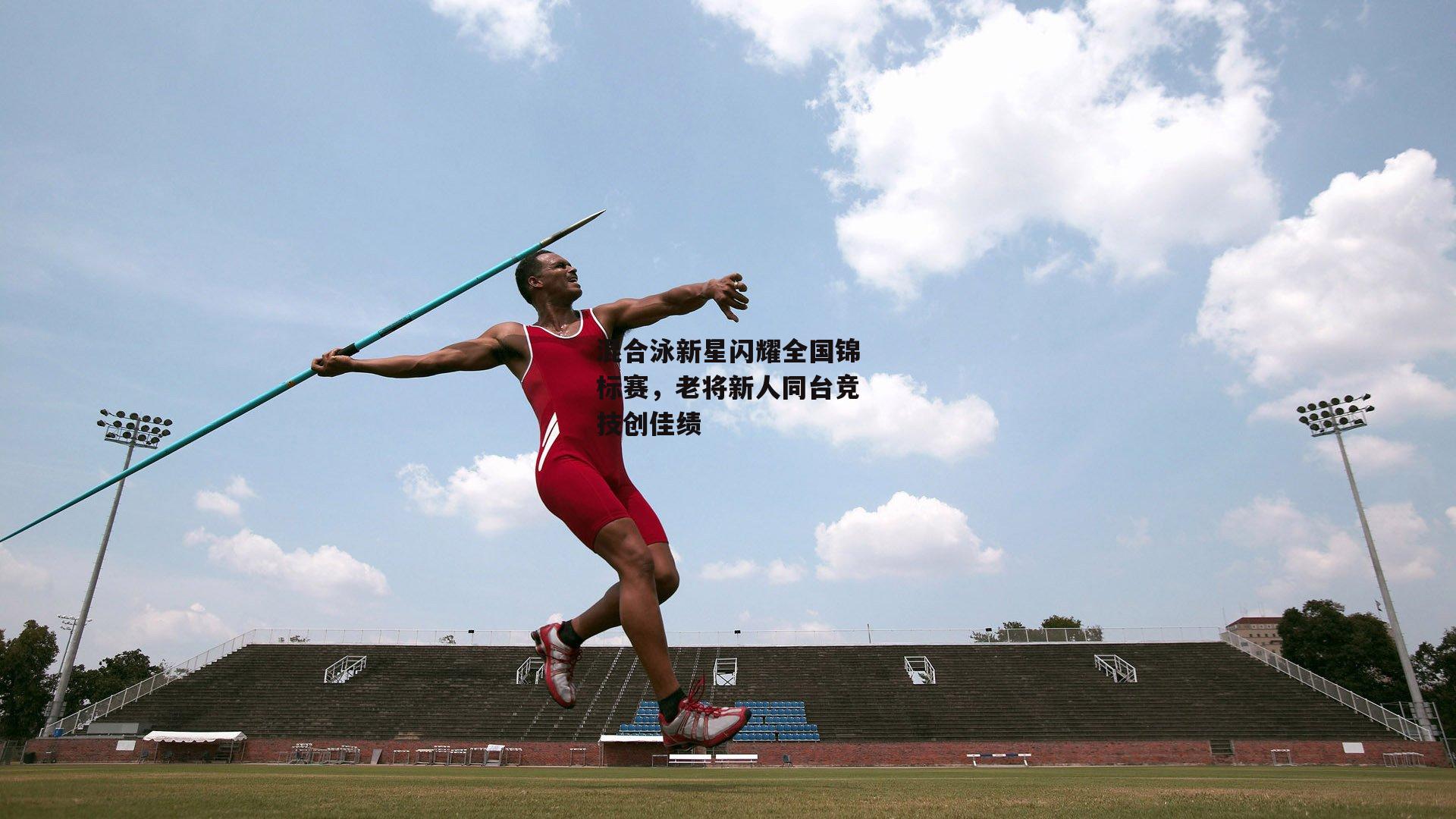 混合泳新星闪耀全国锦标赛，老将新人同台竞技创佳绩