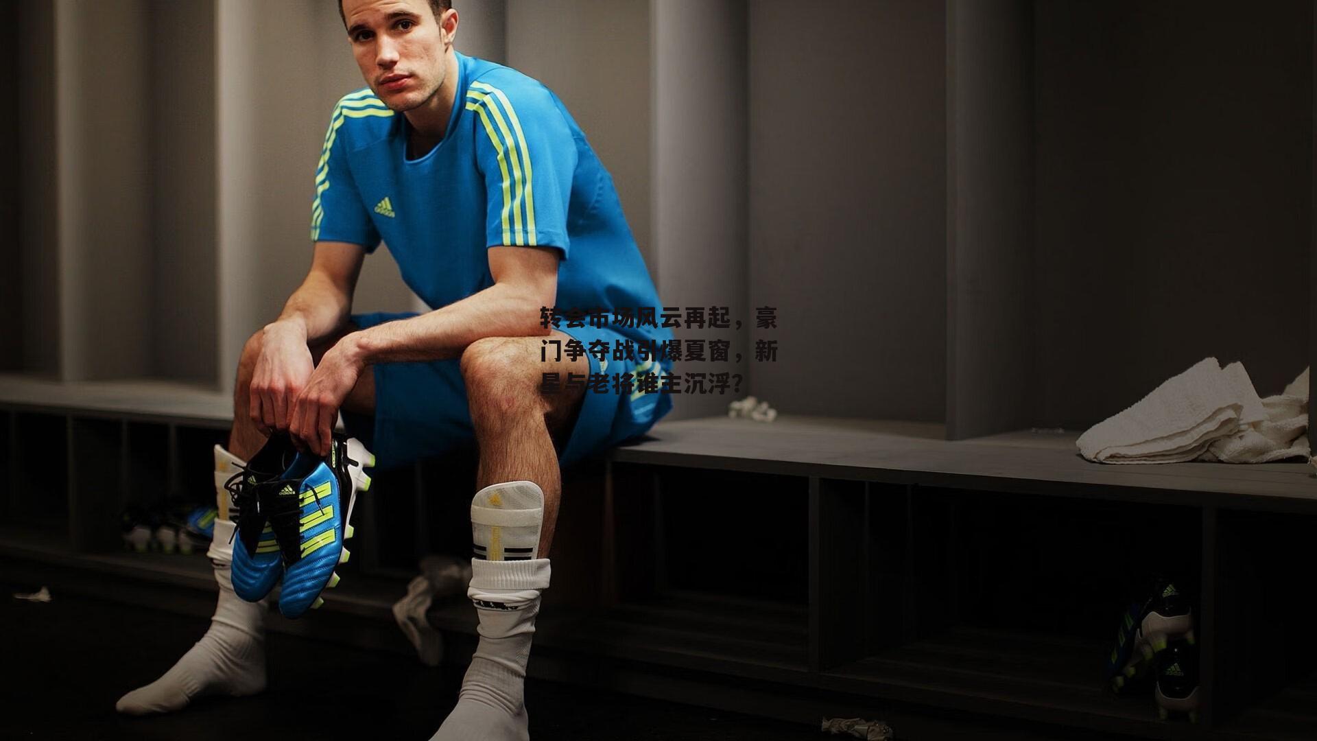 转会市场风云再起，豪门争夺战引爆夏窗，新星与老将谁主沉浮？