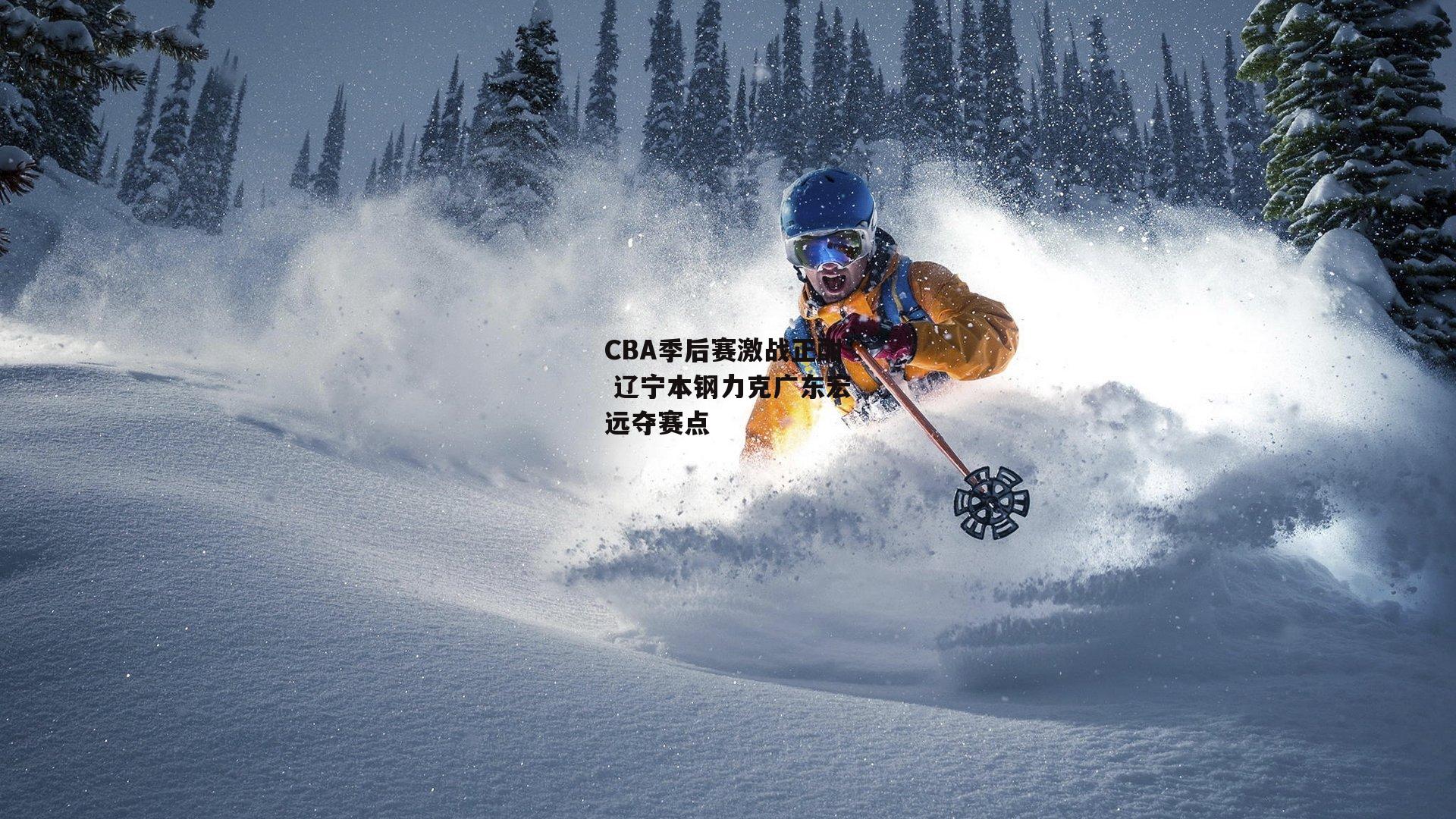 CBA季后赛激战正酣 辽宁本钢力克广东宏远夺赛点