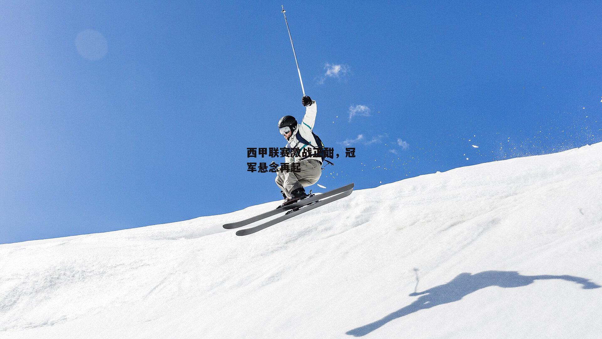 西甲联赛激战正酣,冠军悬念再起